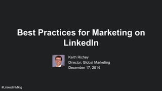 #LinkedInMktg
Keith Richey
Director, Global Marketing
December 17, 2014
Best Practices for Marketing on
LinkedIn
 