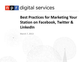 Best Practices for Marketing Your
Station on Facebook, Twitter &
LinkedIn
March 7, 2013
 