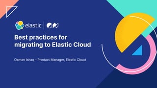 1
Best practices for
migrating to Elastic Cloud
Osman Ishaq - Product Manager, Elastic Cloud
 