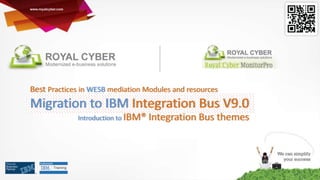 Best Practices in WESB mediation Modules and resources

Migration to IBM Integration Bus V9.0
Introduction to IBM®

Integration Bus themes

 