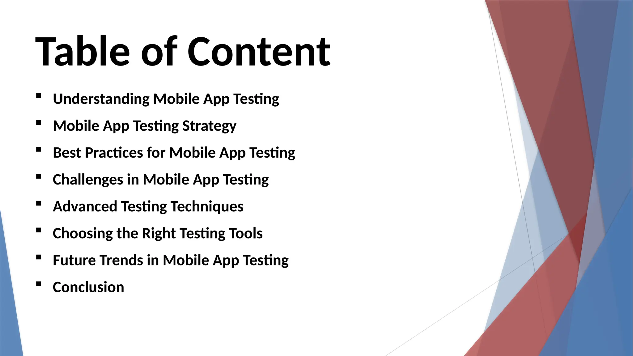 Table of Content
 Understanding Mobile App Testing
 Mobile App Testing Strategy
 Best Practices for Mobile App Testing
 Challenges in Mobile App Testing
 Advanced Testing Techniques
 Choosing the Right Testing Tools
 Future Trends in Mobile App Testing
 Conclusion
 