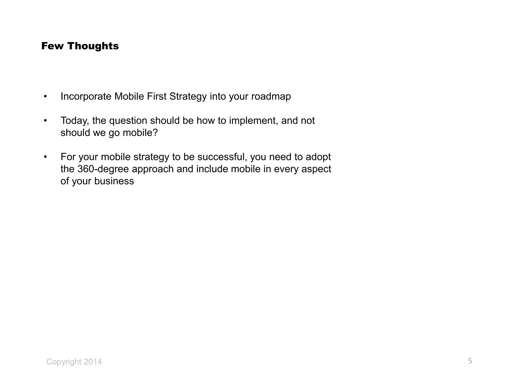 Copyright 2014
Few Thoughts
• Incorporate Mobile First Strategy into your roadmap
• Today, the question should be how to implement, and not
should we go mobile?
• For your mobile strategy to be successful, you need to adopt
the 360-degree approach and include mobile in every aspect
of your business
5
 