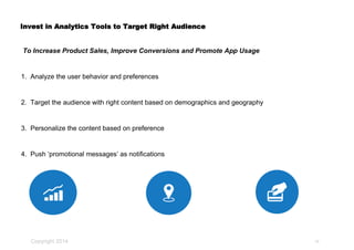 Copyright 2014
Invest in Analytics Tools to Target Right Audience
To Increase Product Sales, Improve Conversions and Promote App Usage
1. Analyze the user behavior and preferences
2. Target the audience with right content based on demographics and geography
3. Personalize the content based on preference
4. Push ‘promotional messages’ as notifications
19
 