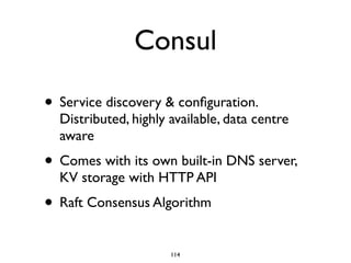 Consul
• Service discovery & conﬁguration.
Distributed, highly available, data centre
aware
• Comes with its own built-in ...