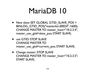 MariaDB 10
• New slave: SET GLOBAL GTID_SLAVE_POS =
BINLOG_GTID_POS("masterbin.00024", 1600);
CHANGE MASTER TO master_host...