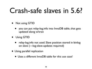 Crash-safe slaves in 5.6?
• Not using GTID
• you can put relay-log.info into InnoDB table, that gets
updated along w/trxn
...