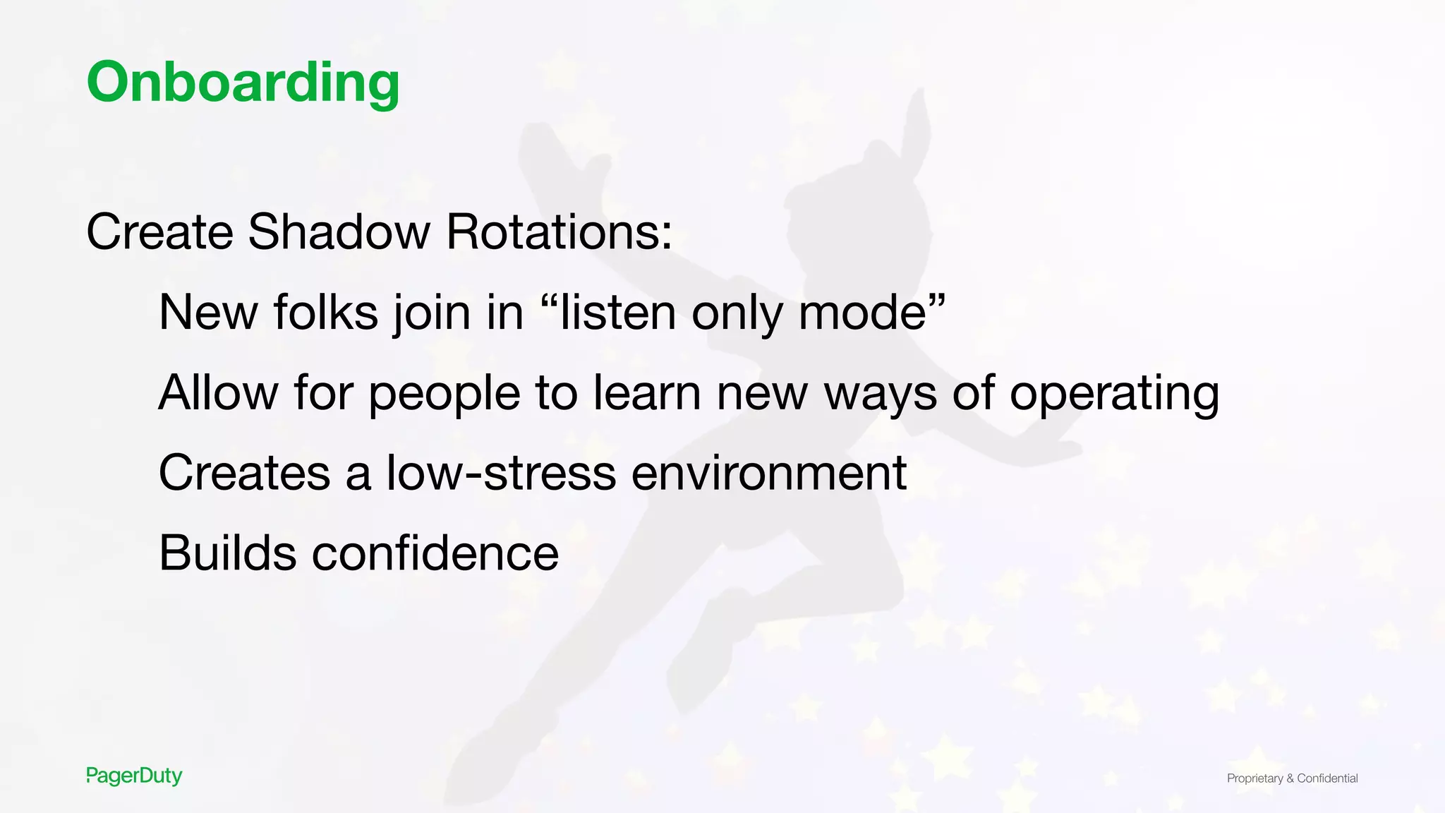 Proprietary & Conﬁdential
Onboarding
Create Shadow Rotations:
New folks join in “listen only mode”
Allow for people to learn new ways of operating
Creates a low-stress environment
Builds conﬁdence
 