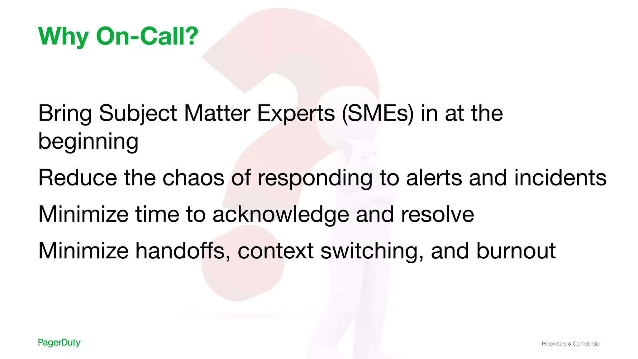 Proprietary & Conﬁdential
Why On-Call?
Bring Subject Matter Experts (SMEs) in at the
beginning
Reduce the chaos of responding to alerts and incidents
Minimize time to acknowledge and resolve
Minimize handoﬀs, context switching, and burnout
 