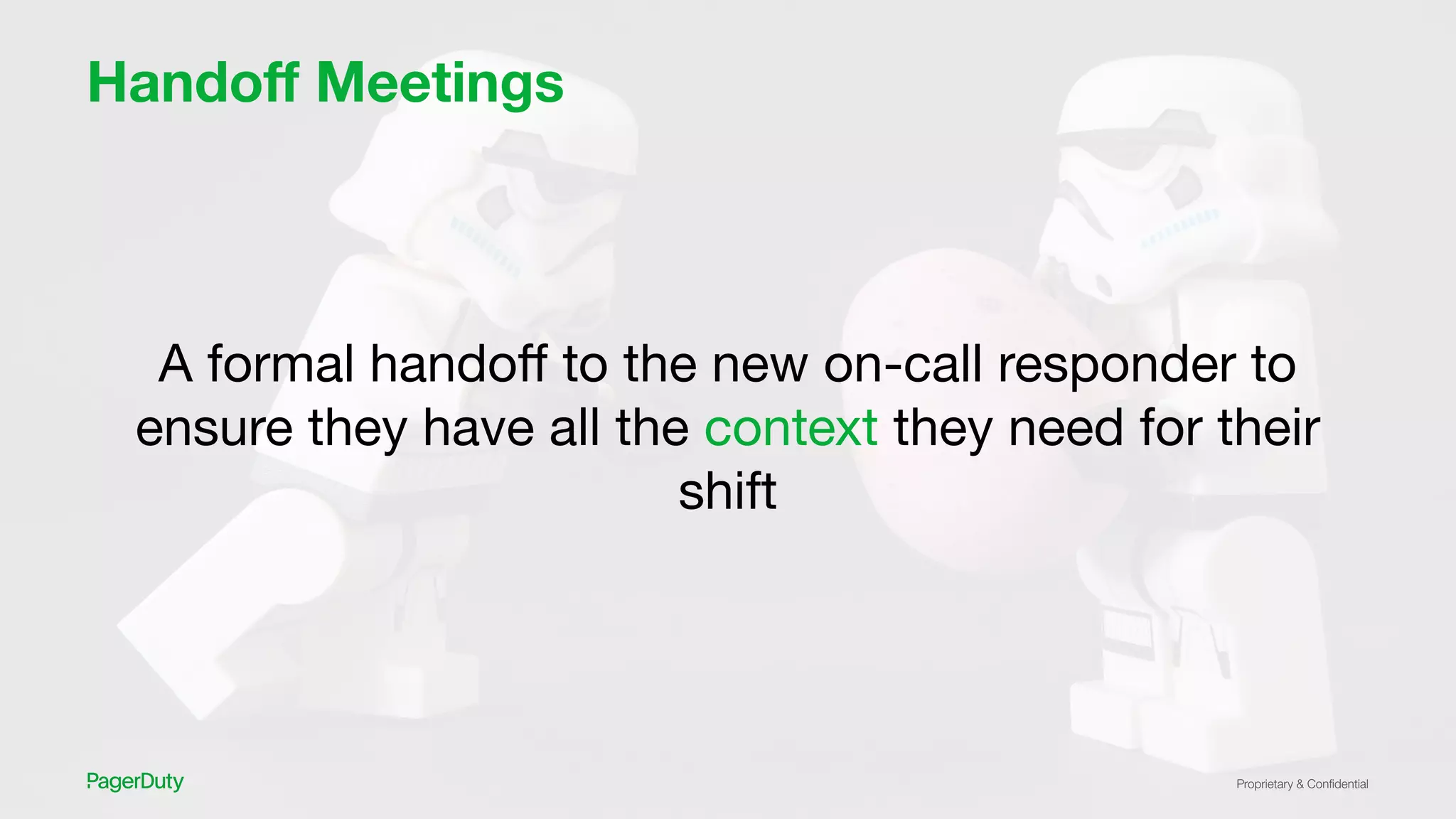 Proprietary & Conﬁdential
Handoﬀ Meetings
A formal handoﬀ to the new on-call responder to
ensure they have all the context they need for their
shift
 