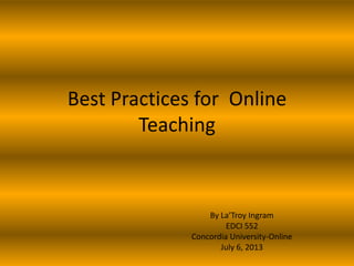 Best Practices for Online
Teaching
By La’Troy Ingram
EDCI 552
Concordia University-Online
July 6, 2013
 