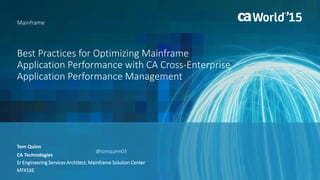 Best Practices for Optimizing Mainframe
Application Performance with CA Cross-Enterprise
Application Performance Management
Tom Quinn
Mainframe
CA Technologies
Sr Engineering Services Architect, Mainframe Solution Center
MFX16E
@tomquinn03
 