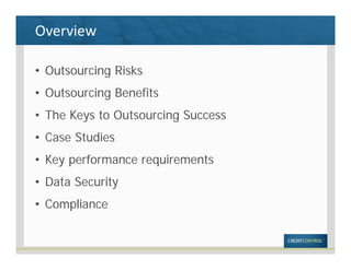 Overview
• Outsourcing Risks
• Outsourcing Benefits
• The Keys to Outsourcing Success
• Case Studies
• Key performance requirements
• Data Security
• Compliance
 