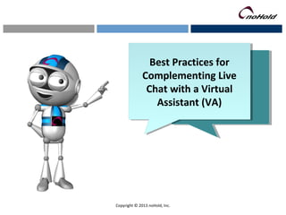 Best Practices for 
Complementing Live 
Chat with a Virtual 
Best Practices for 
Complementing Live 
Chat with a Virtual 
Assistant (VA) 
Assistant (VA) 
Copyright © 2013 noHold, Inc. 
 