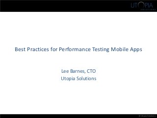 © Utopia Solutions
Best Practices for Performance Testing Mobile Apps
Lee Barnes, CTO
Utopia Solutions
 