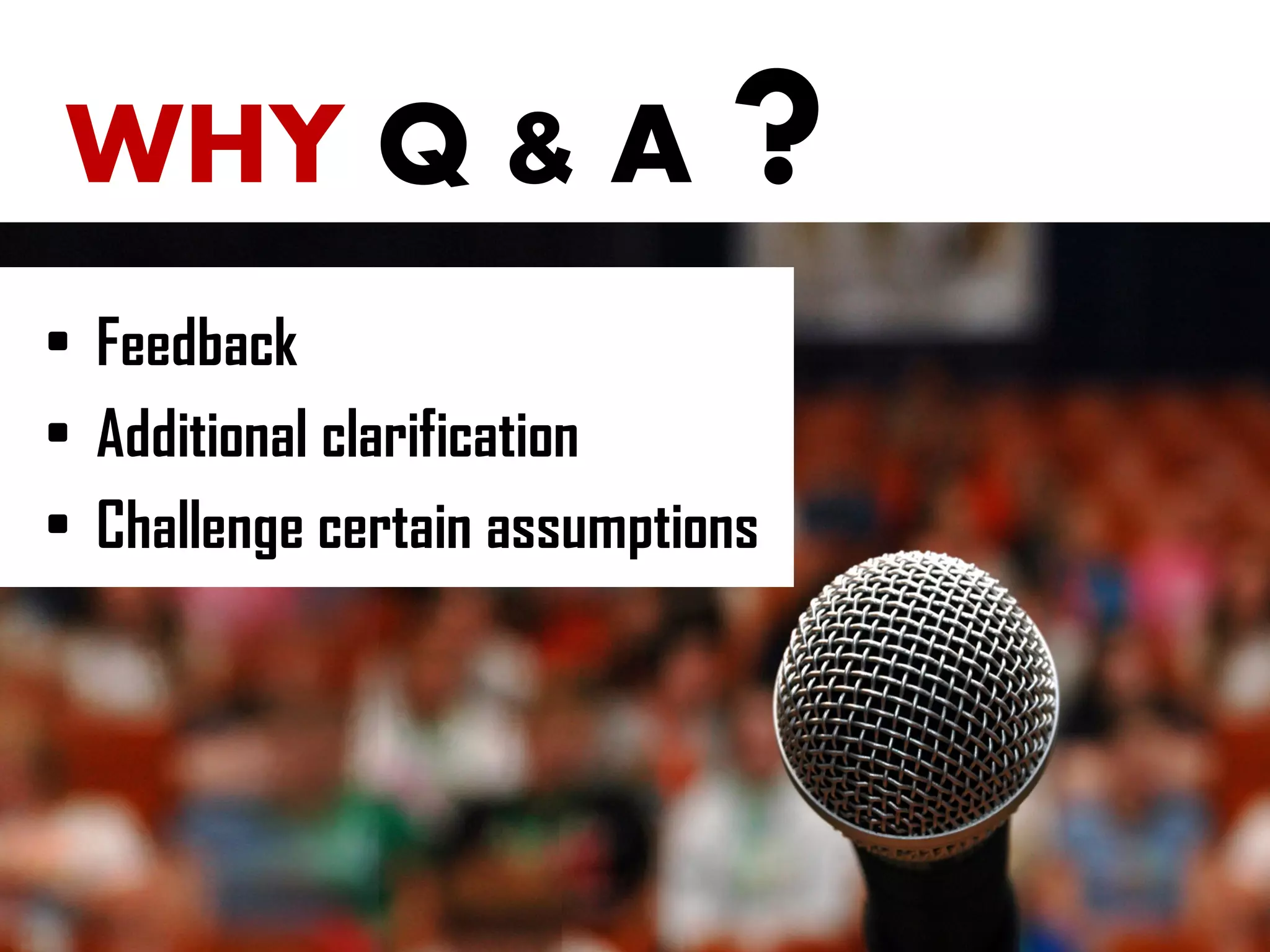 WHY Q & A ?
• Feedback
• Additional clarification
• Challenge certain assumptions
 