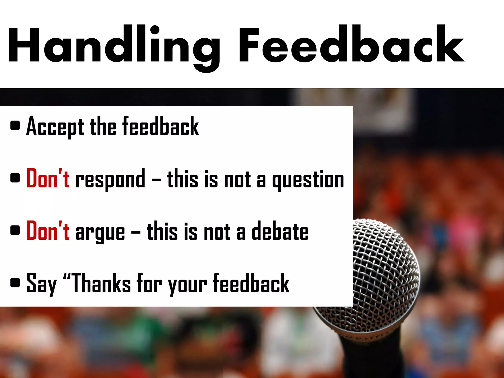 Handling Feedback
• Accept the feedback
• Don’t respond – this is not a question
• Don’t argue – this is not a debate
• Say “Thanks for your feedback
 