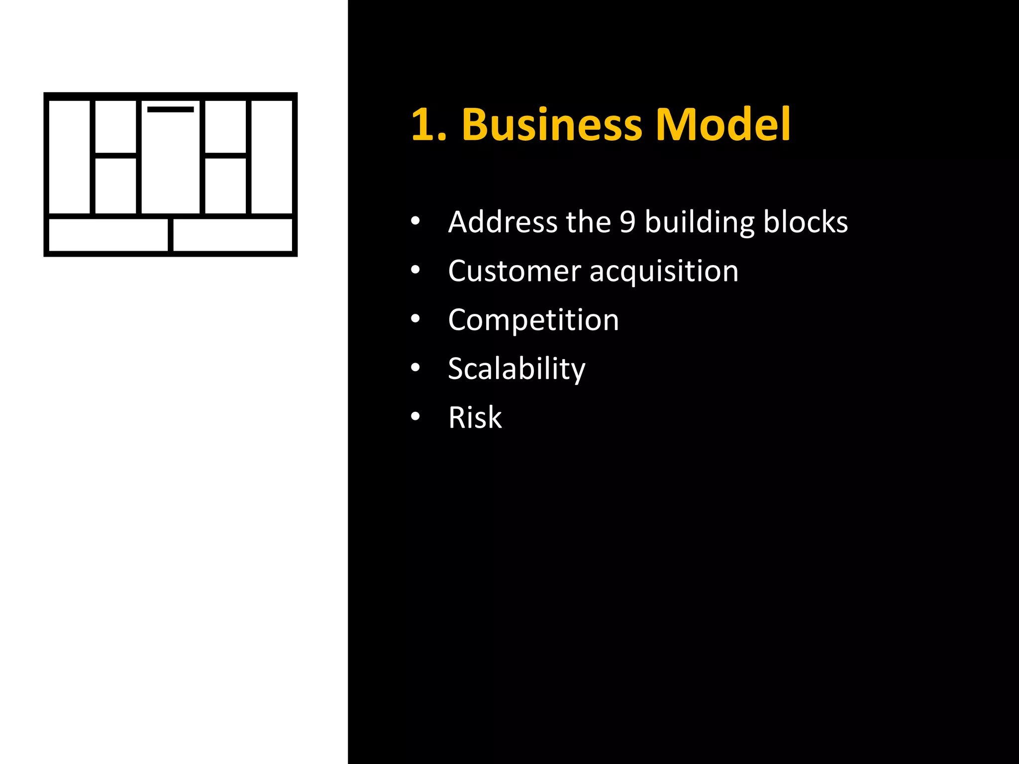 1. Business Model
• Address the 9 building blocks
• Customer acquisition
• Competition
• Scalability
• Risk
 