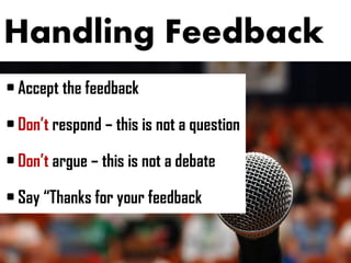 Handling Feedback
• Accept the feedback
• Don’t respond – this is not a question
• Don’t argue – this is not a debate
• Say “Thanks for your feedback
 