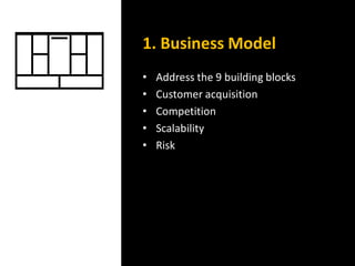 1. Business Model
• Address the 9 building blocks
• Customer acquisition
• Competition
• Scalability
• Risk
 