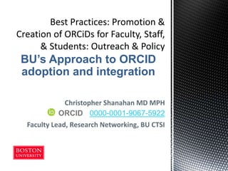 Christopher Shanahan MD MPH
Faculty Lead, Research Networking, BU CTSI
ORCID 0000-0001-9067-5922
BU’s Approach to ORCID
adoption and integration
 