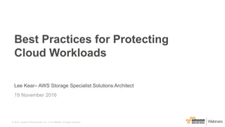 © 2015, Amazon Web Services, Inc. or its Affiliates. All rights reserved.© 2015, Amazon Web Services, Inc. or its Affiliates. All rights reserved.
19 November 2016
Best Practices for Protecting
Cloud Workloads
Lee Kear– AWS Storage Specialist Solutions Architect
 
