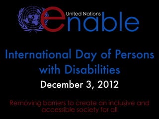 enable  United Nations




International Day of Persons
       with Disabilities
         December 3, 2012
Removing barriers to create an inclusive and
        accessible society for all
 