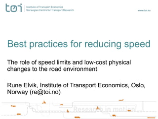 Best practices for reducing speed
The role of speed limits and low-cost physical
changes to the road environment

Rune Elvik, Institute of Transport Economics, Oslo,
Norway (re@toi.no)
 