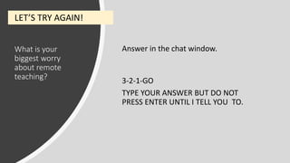 What is your
biggest worry
about remote
teaching?
Answer in the chat window.
3-2-1-GO
TYPE YOUR ANSWER BUT DO NOT
PRESS ENTER UNTIL I TELL YOU TO.
LET’S TRY AGAIN!
 