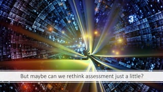 But maybe can we rethink assessment just a little?
 