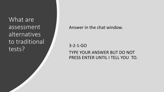 What are
assessment
alternatives
to traditional
tests?
Answer in the chat window.
3-2-1-GO
TYPE YOUR ANSWER BUT DO NOT
PRESS ENTER UNTIL I TELL YOU TO.
 