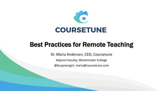 Best Practices for Remote Teaching
Dr. Maria Andersen, CEO, Coursetune
Adjunct Faculty, Westminster College
@busynessgirl, maria@coursetune.com
 