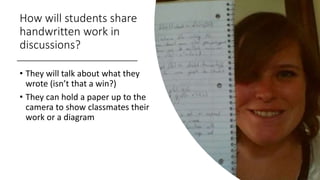 How will students share
handwritten work in
discussions?
• They will talk about what they
wrote (isn’t that a win?)
• They...