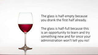 The glass is half-empty because
you drank the first half already.
The glass is half-full because this
is an opportunity to...