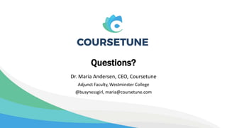 Questions?
Dr. Maria Andersen, CEO, Coursetune
Adjunct Faculty, Westminster College
@busynessgirl, maria@coursetune.com
 
