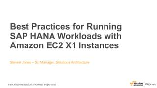 © 2016, Amazon Web Services, Inc. or its Affiliates. All rights reserved.
Best Practices for Running
SAP HANA Workloads with
Amazon EC2 X1 Instances
Steven Jones – Sr. Manager, Solutions Architecture
 