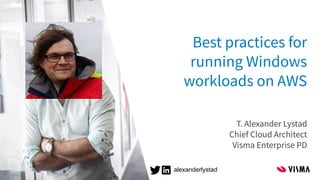 Best practices for
running Windows
workloads on AWS
T. Alexander Lystad
Chief Cloud Architect
Visma Enterprise PD
alexanderlystad
 