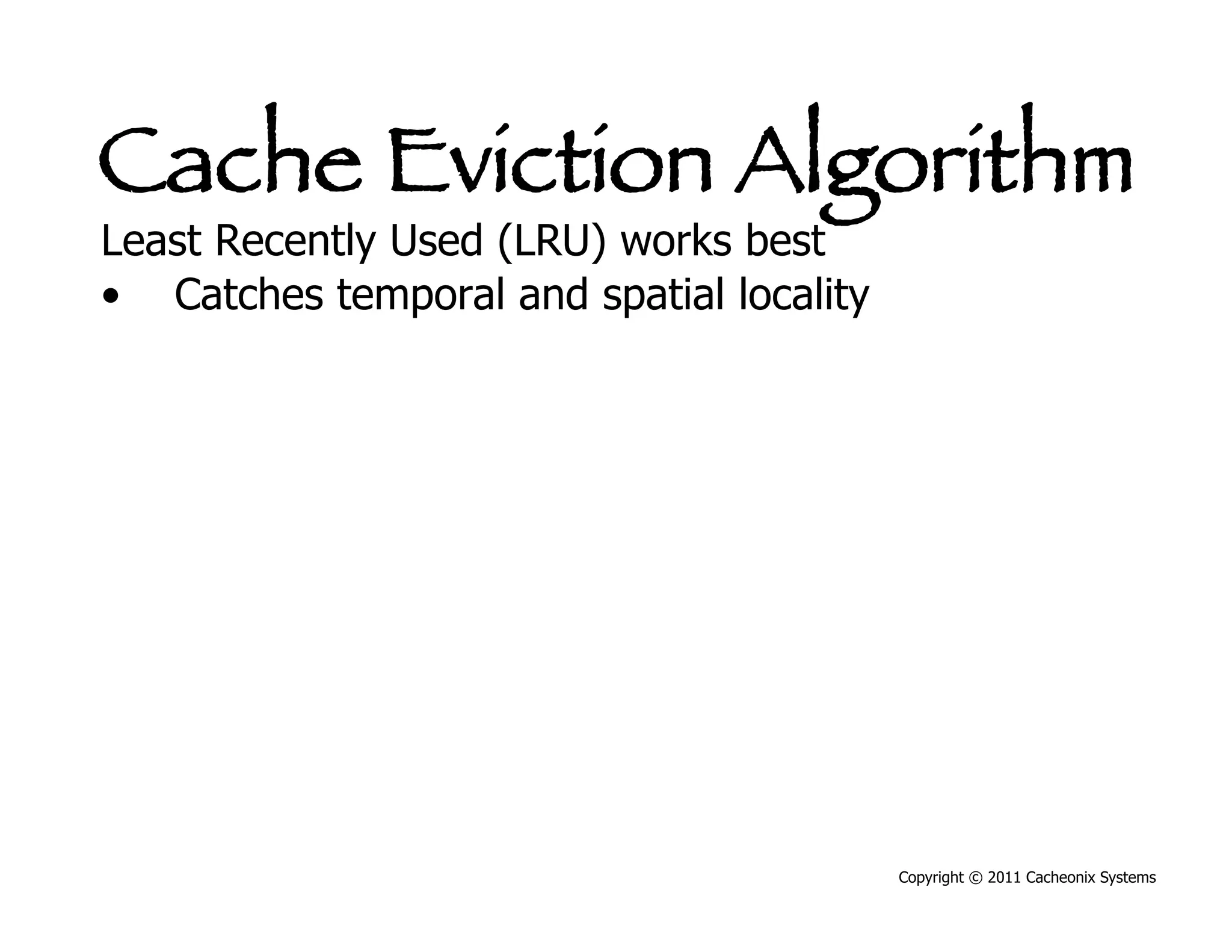 Cache Eviction Algorithm
Least Recently Used (LRU) works best
•  Catches temporal and spatial locality




                                           Copyright © 2011 Cacheonix Systems
 