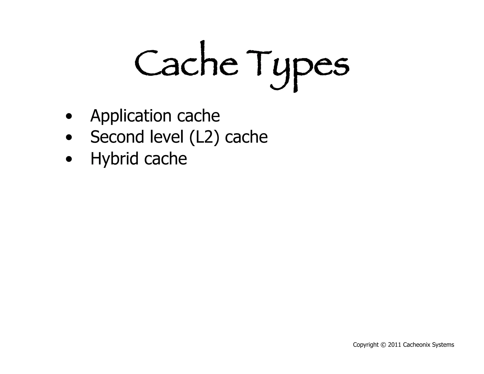 Cache Types
•  Application cache
•  Second level (L2) cache
•  Hybrid cache




                             Copyright © 2011 Cacheonix Systems
 