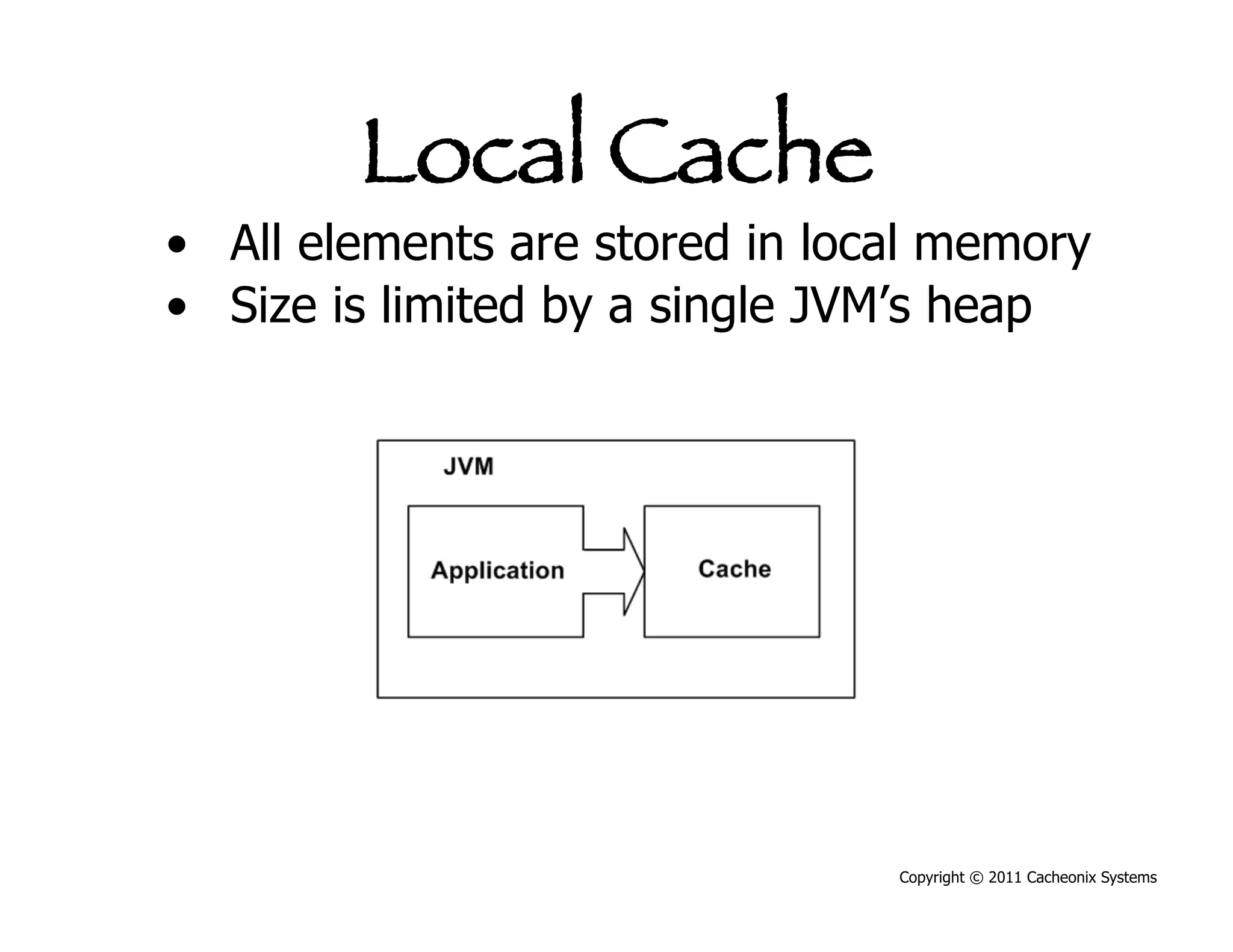 Local Cache
•  All elements are stored in local memory
•  Size is limited by a single JVM’s heap




                                 Copyright © 2011 Cacheonix Systems
 