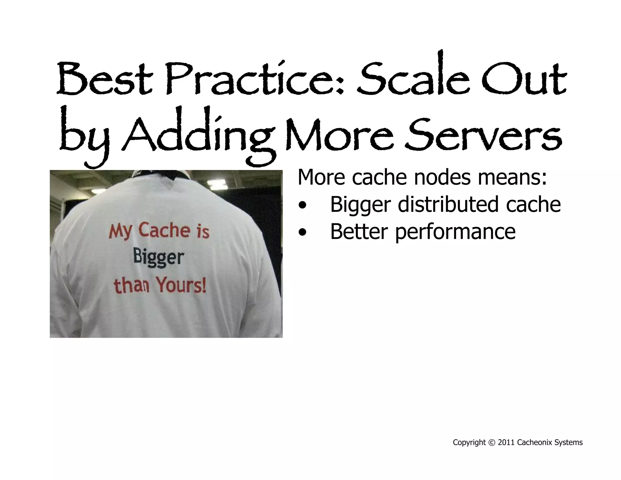 Best Practice: Scale Out
by Adding More Servers
           More cache nodes means:
           •  Bigger distributed cache
           •  Better performance




                          Copyright © 2011 Cacheonix Systems
 