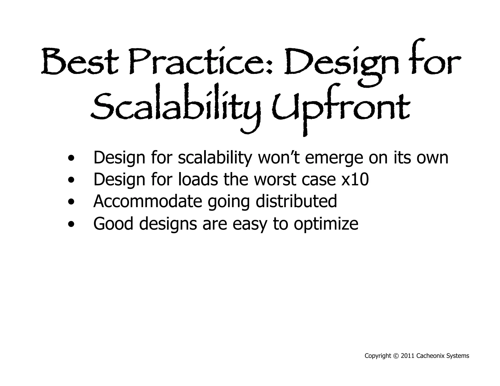 Best Practice: Design for
  Scalability Upfront
 •    Design for scalability won’t emerge on its own
 •    Design for loads the worst case x10
 •    Accommodate going distributed
 •    Good designs are easy to optimize




                                         Copyright © 2011 Cacheonix Systems
 