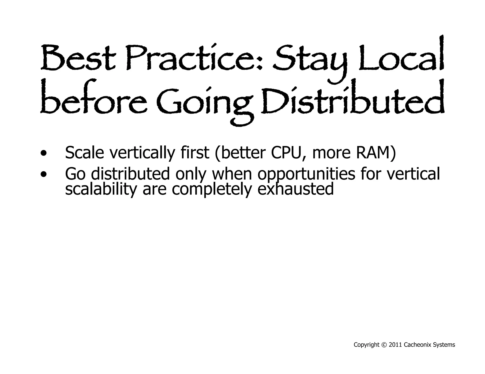 Best Practice: Stay Local
before Going Distributed
•  Scale vertically first (better CPU, more RAM)
•  Go distributed only when opportunities for vertical
   scalability are completely exhausted




                                          Copyright © 2011 Cacheonix Systems
 