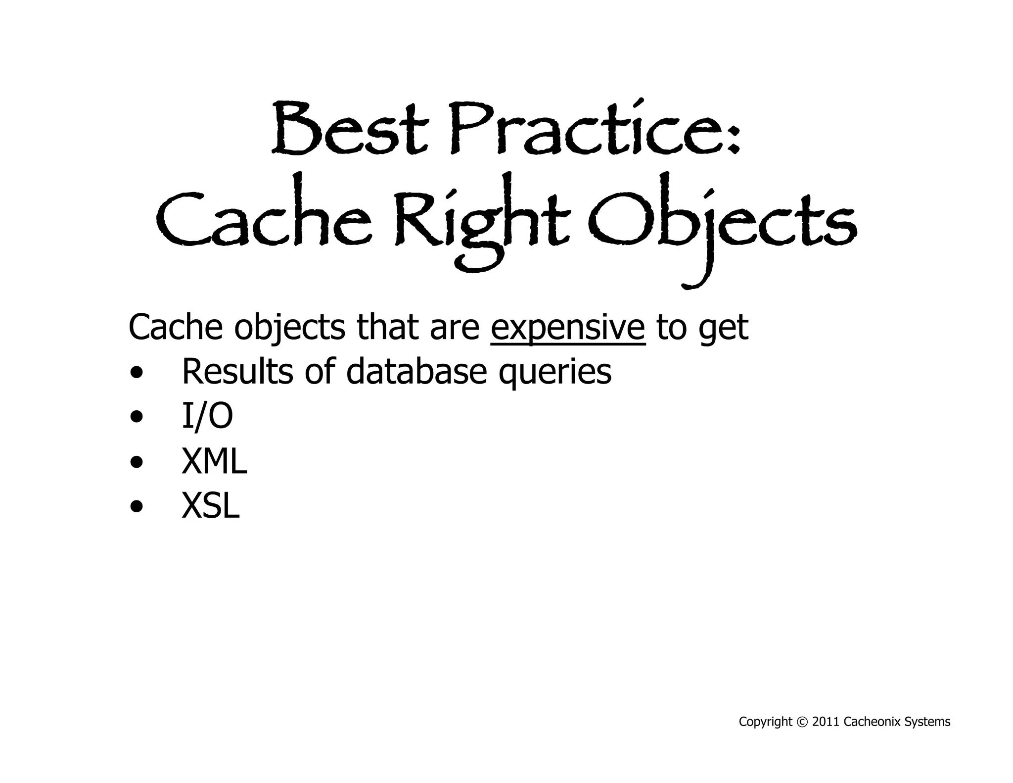 Best Practice:
 Cache Right Objects
Cache objects that are expensive to get
•  Results of database queries
•  I/O
•  XML
•  XSL




                                      Copyright © 2011 Cacheonix Systems
 