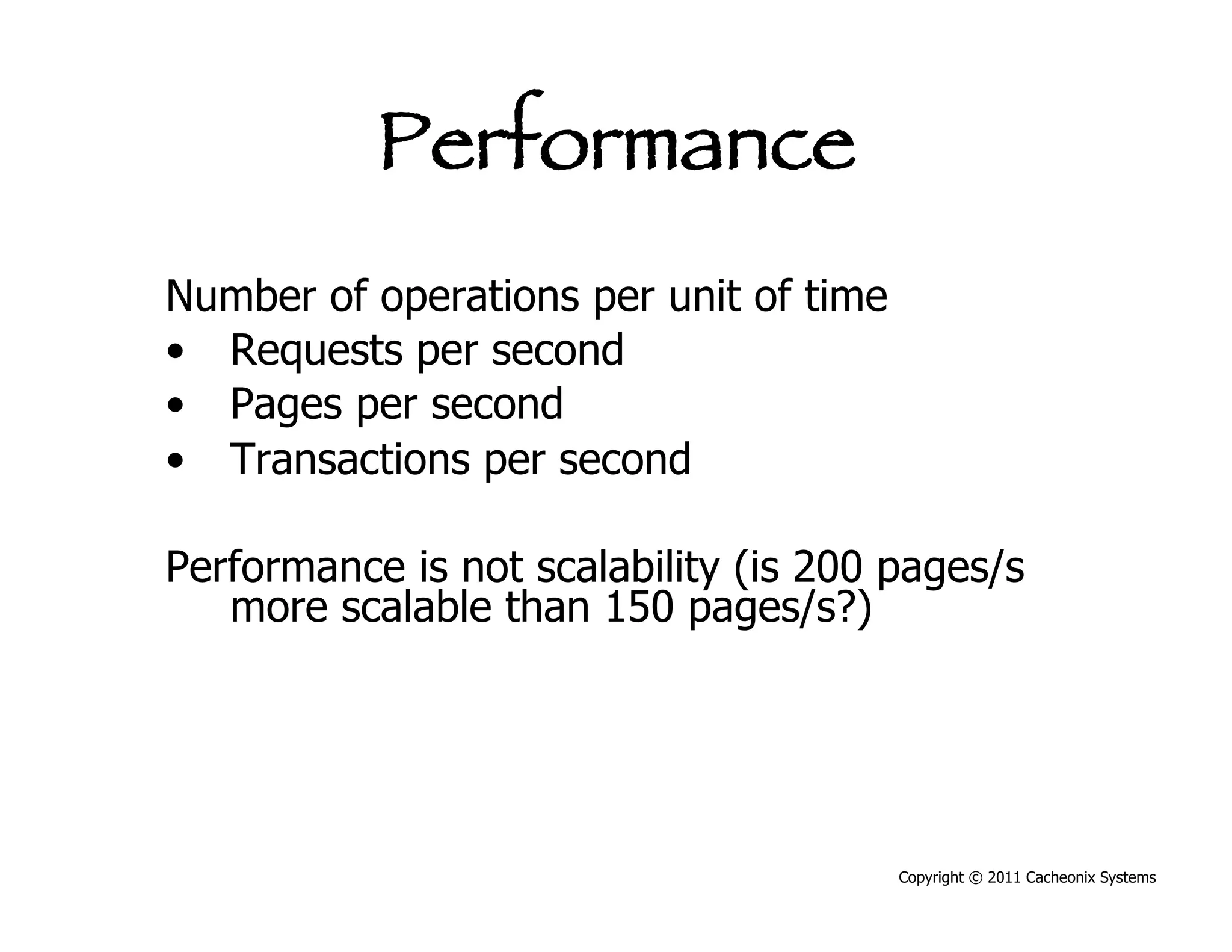 Performance
Number of operations per unit of time
•  Requests per second
•  Pages per second
•  Transactions per second

Performance is not scalability (is 200 pages/s
   more scalable than 150 pages/s?)




                                        Copyright © 2011 Cacheonix Systems
 
