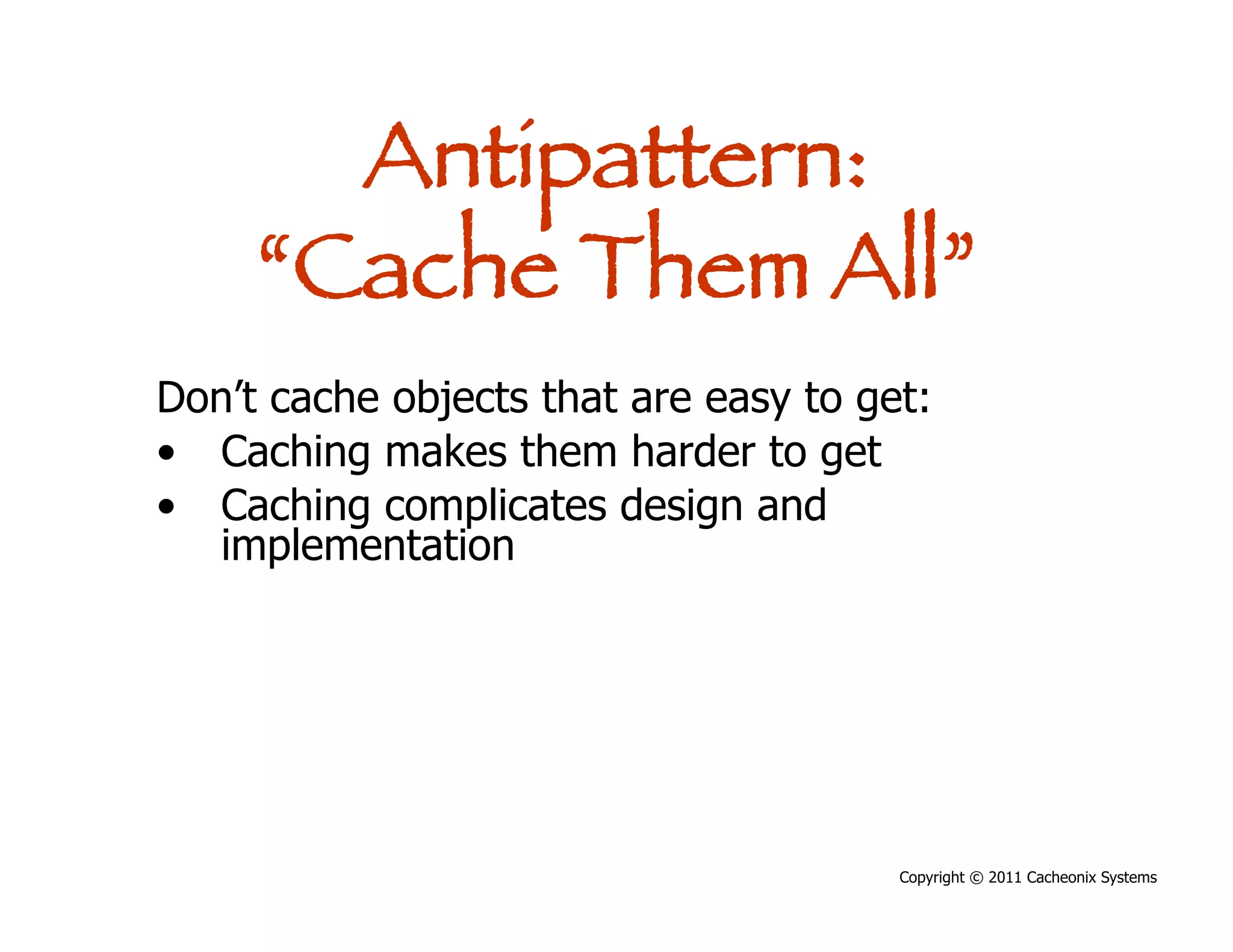 Antipattern:
     “Cache Them All”
Don’t cache objects that are easy to get:
•  Caching makes them harder to get
•  Caching complicates design and
   implementation




                                       Copyright © 2011 Cacheonix Systems
 