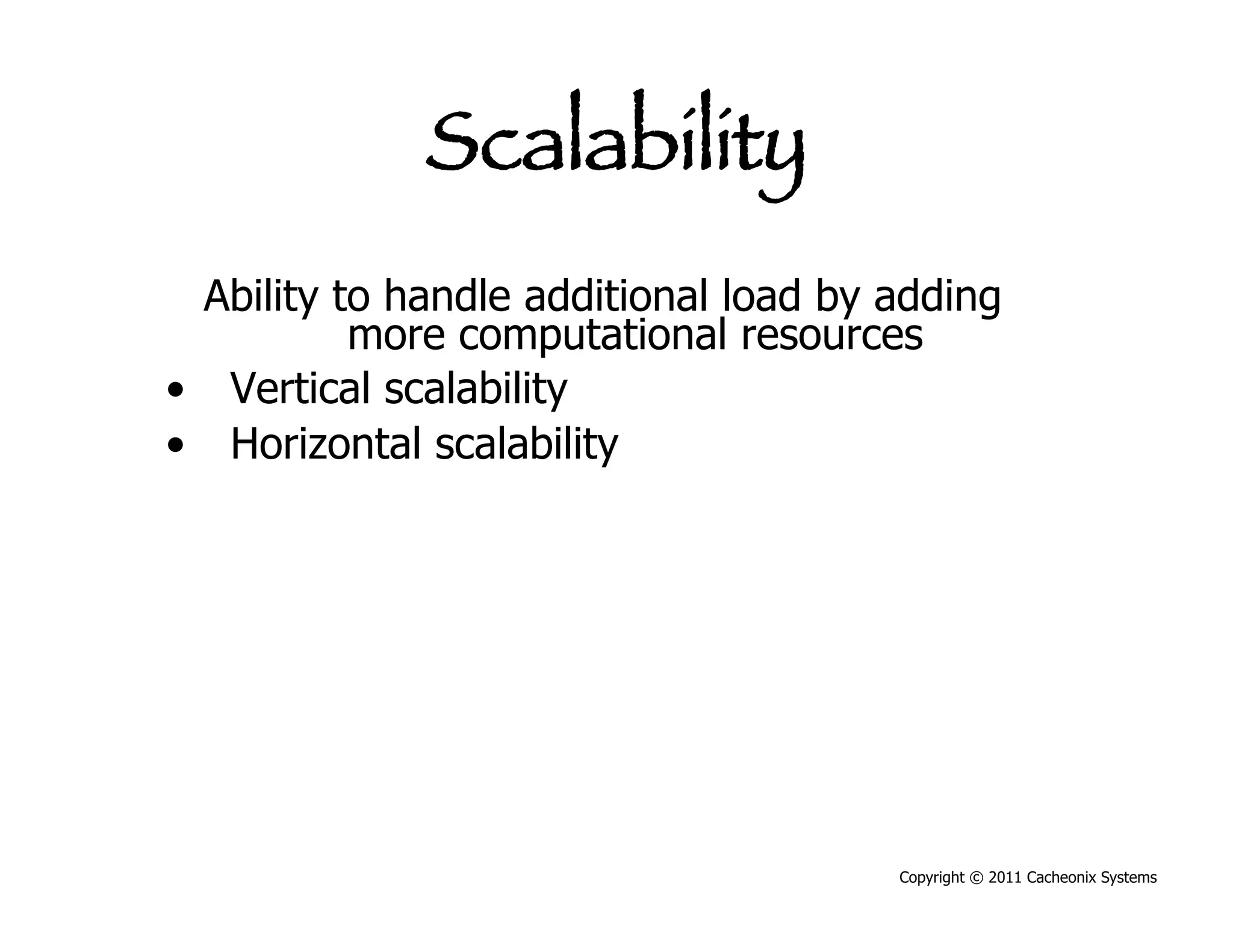 Scalability
  Ability to handle additional load by adding
           more computational resources
•  Vertical scalability
•  Horizontal scalability




                                       Copyright © 2011 Cacheonix Systems
 