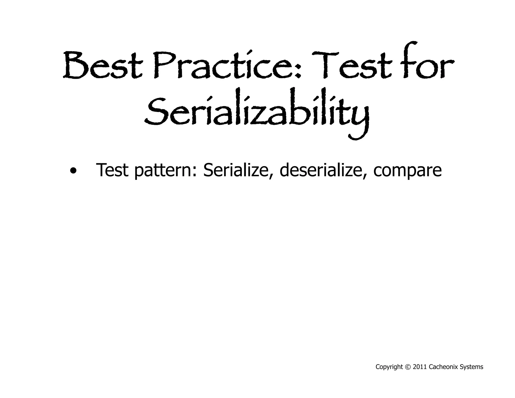 Best Practice: Test for
    Serializability
•  Test pattern: Serialize, deserialize, compare




                                       Copyright © 2011 Cacheonix Systems
 