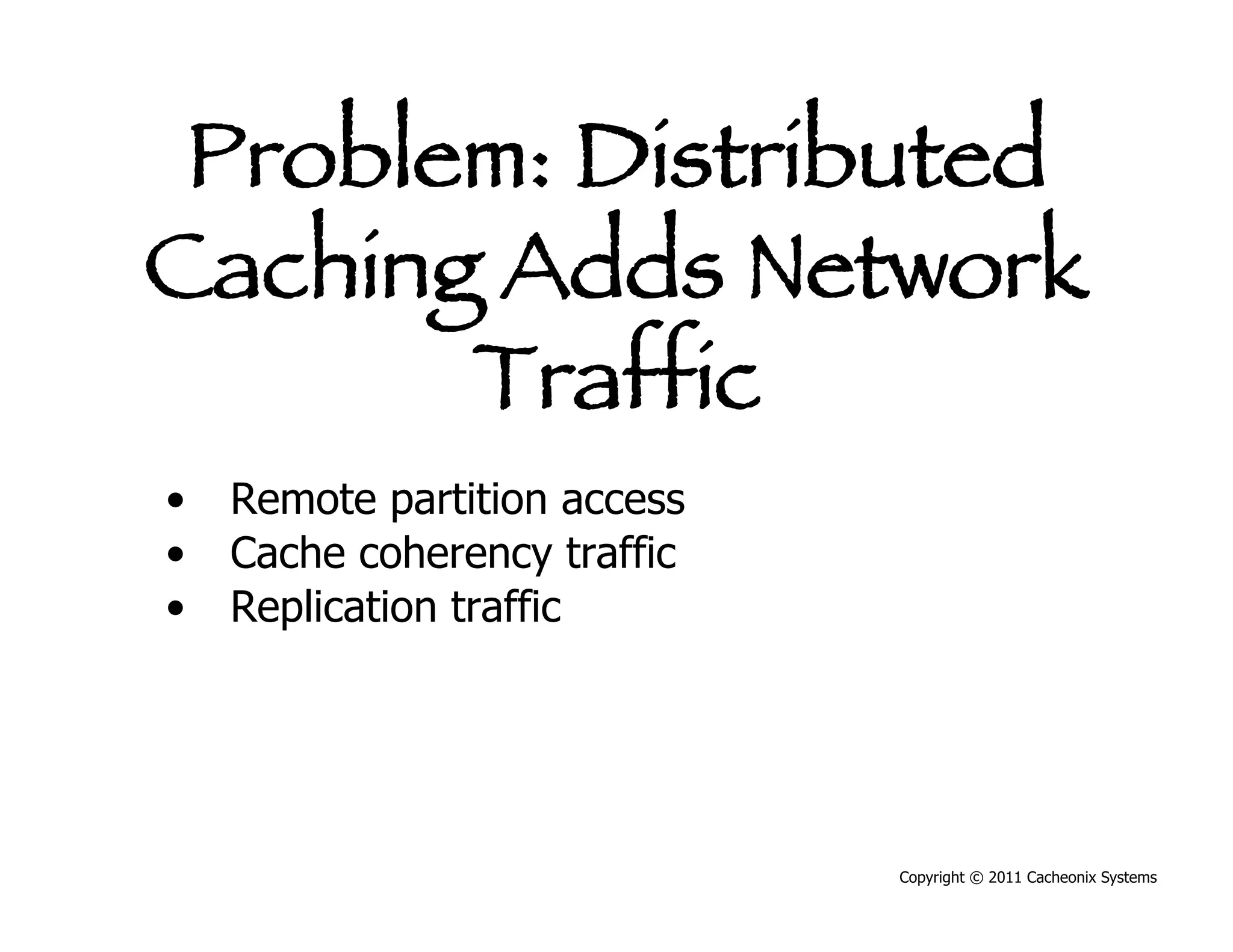 Problem: Distributed
Caching Adds Network
       Traffic
•  Remote partition access
•  Cache coherency traffic
•  Replication traffic




                             Copyright © 2011 Cacheonix Systems
 