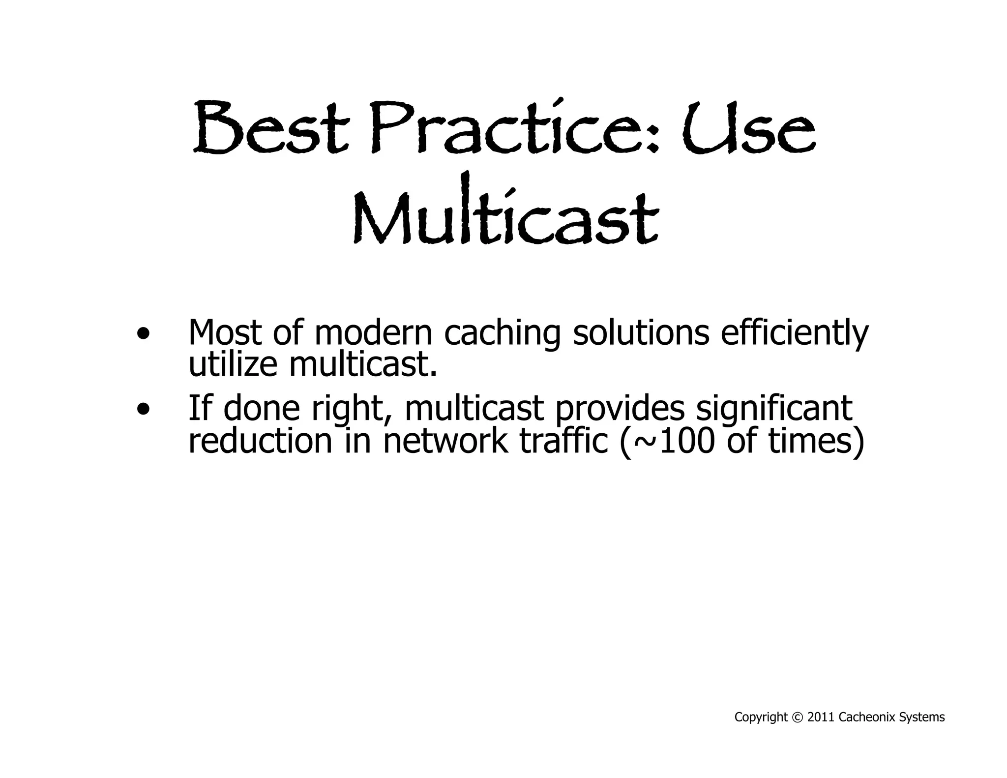 Best Practice: Use
       Multicast
•  Most of modern caching solutions efficiently
   utilize multicast.
•  If done right, multicast provides significant
   reduction in network traffic (~100 of times)




                                       Copyright © 2011 Cacheonix Systems
 