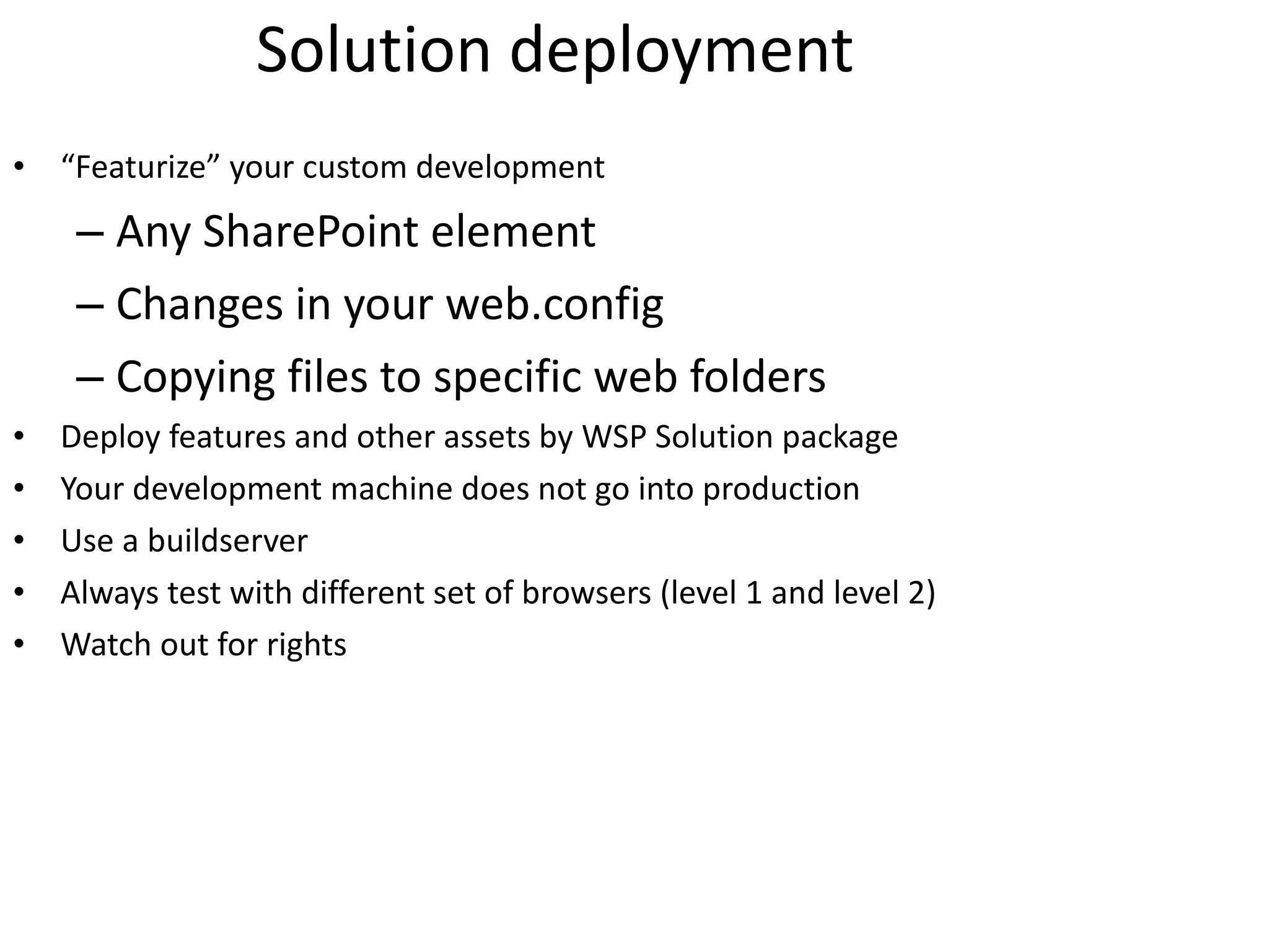 Solution deployment “ Featurize” your custom development Any SharePoint element Changes in your web.config Copying files to specific web folders Deploy features and other assets by WSP Solution package Your development machine does not go into production Use a buildserver Always test with different set of browsers (level 1 and level 2) Watch out for rights 
